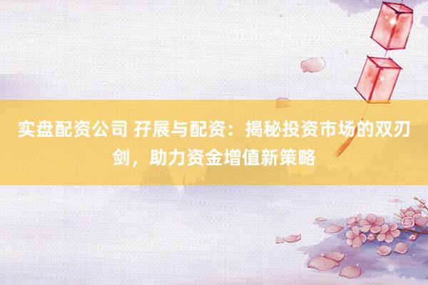 实盘配资公司 孖展与配资：揭秘投资市场的双刃剑，助力资金增值新策略