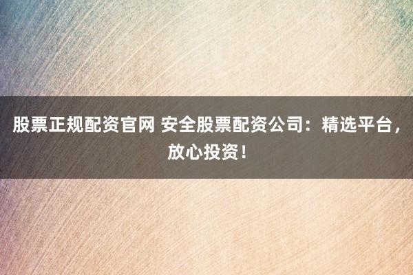 股票正规配资官网 安全股票配资公司：精选平台，放心投资！