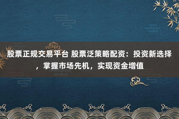 股票正规交易平台 股票泛策略配资：投资新选择，掌握市场先机，实现资金增值