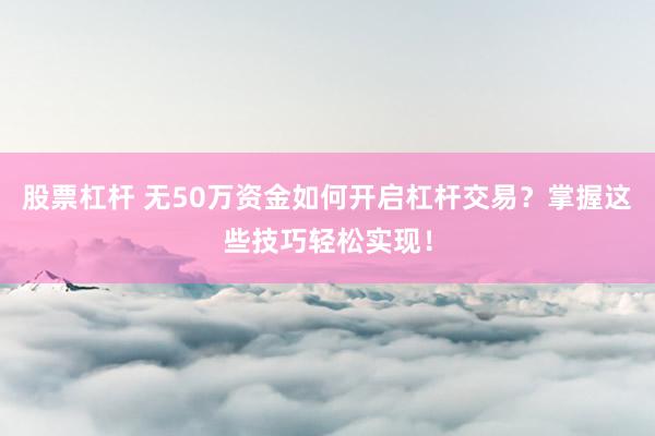 股票杠杆 无50万资金如何开启杠杆交易？掌握这些技巧轻松实现！
