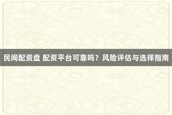 民间配资盘 配资平台可靠吗？风险评估与选择指南