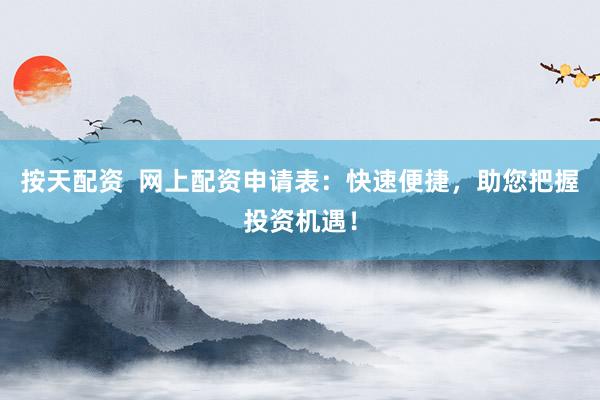 按天配资  网上配资申请表：快速便捷，助您把握投资机遇！