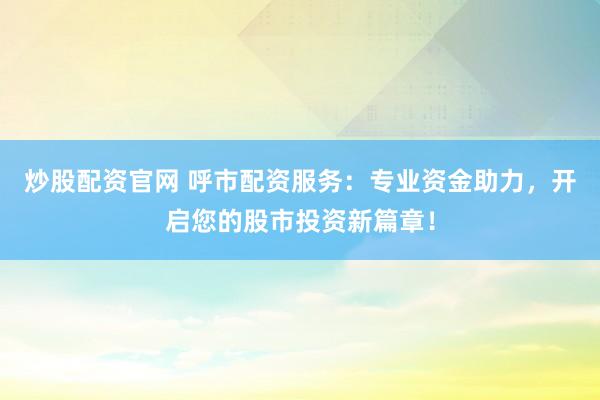 炒股配资官网 呼市配资服务：专业资金助力，开启您的股市投资新篇章！