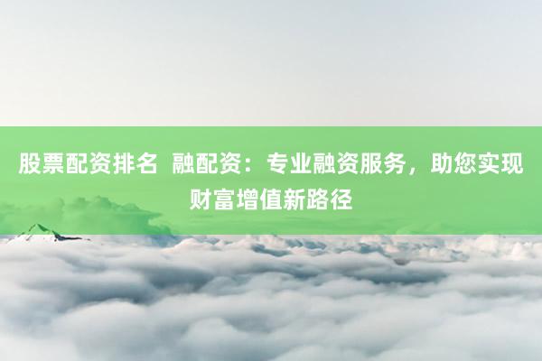 股票配资排名  融配资：专业融资服务，助您实现财富增值新路径