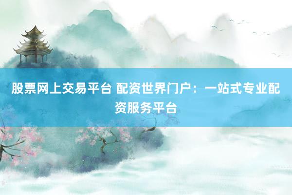 股票网上交易平台 配资世界门户：一站式专业配资服务平台