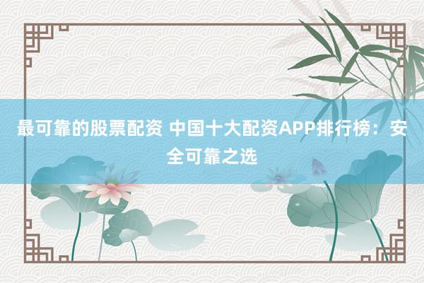 最可靠的股票配资 中国十大配资APP排行榜：安全可靠之选