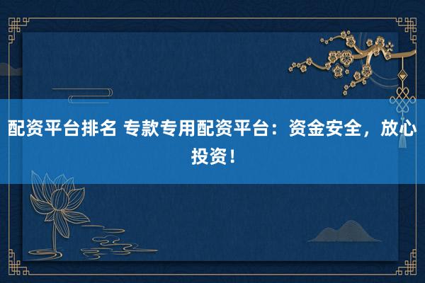 配资平台排名 专款专用配资平台：资金安全，放心投资！