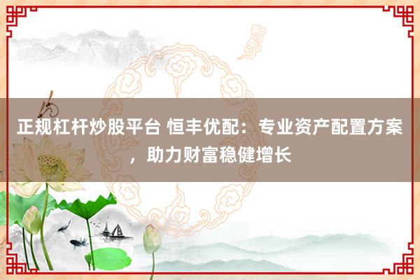 正规杠杆炒股平台 恒丰优配：专业资产配置方案，助力财富稳健增长