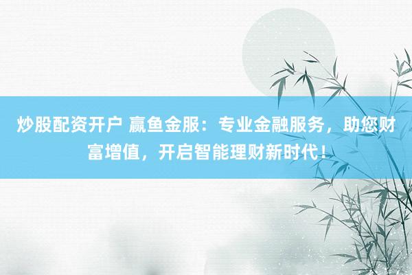 炒股配资开户 赢鱼金服：专业金融服务，助您财富增值，开启智能理财新时代！