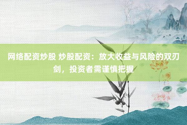网络配资炒股 炒股配资：放大收益与风险的双刃剑，投资者需谨慎把握
