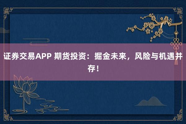 证券交易APP 期货投资：掘金未来，风险与机遇并存！