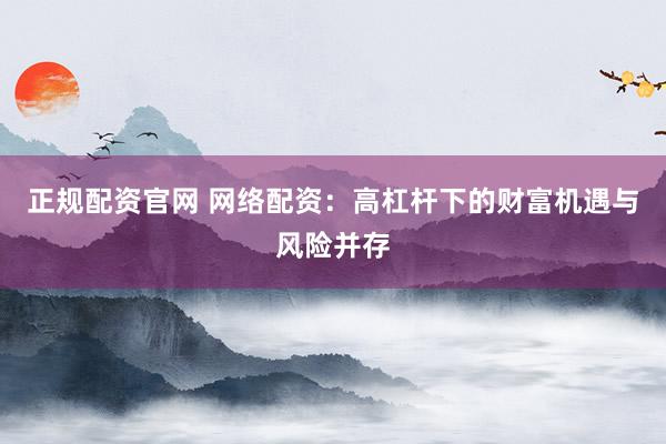 正规配资官网 网络配资：高杠杆下的财富机遇与风险并存