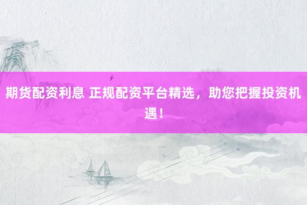 期货配资利息 正规配资平台精选，助您把握投资机遇！