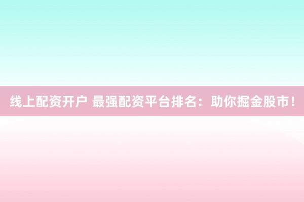 线上配资开户 最强配资平台排名：助你掘金股市！