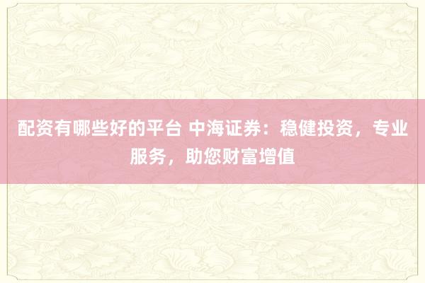 配资有哪些好的平台 中海证券：稳健投资，专业服务，助您财富增值