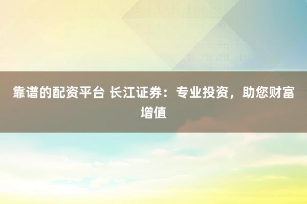 靠谱的配资平台 长江证券：专业投资，助您财富增值