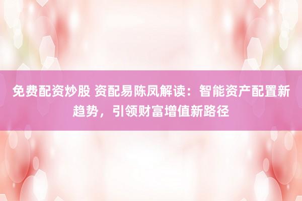 免费配资炒股 资配易陈凤解读：智能资产配置新趋势，引领财富增值新路径