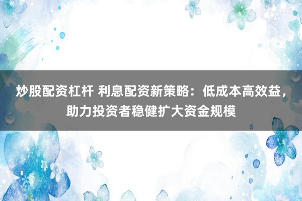 炒股配资杠杆 利息配资新策略：低成本高效益，助力投资者稳健扩大资金规模