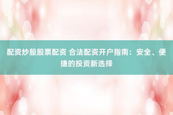 配资炒股股票配资 合法配资开户指南:安全、便捷的投资新选择
