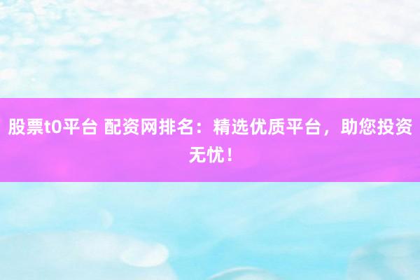 股票t0平台 配资网排名：精选优质平台，助您投资无忧！