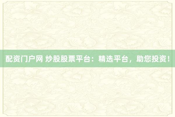 配资门户网 炒股股票平台：精选平台，助您投资！