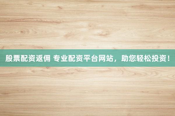 股票配资返佣 专业配资平台网站,助您轻松投资!