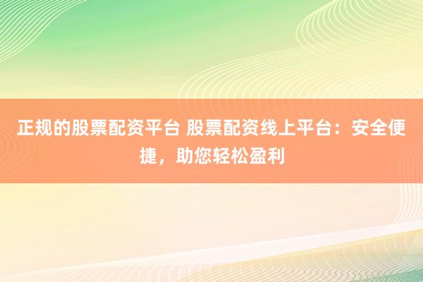 正规的股票配资平台 股票配资线上平台：安全便捷，助您轻松盈利