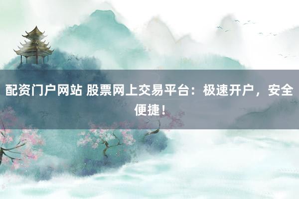 配资门户网站 股票网上交易平台：极速开户，安全便捷！