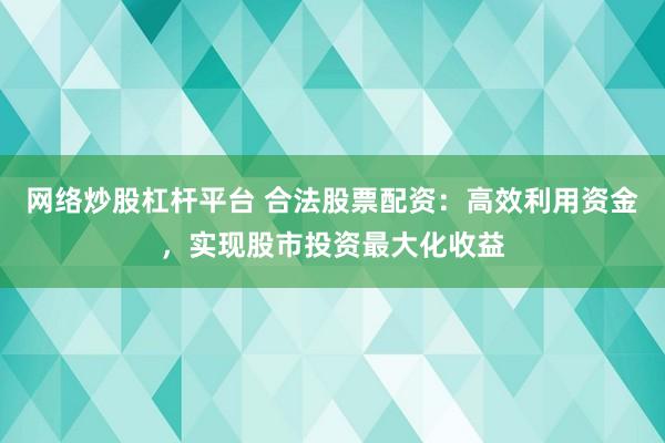 网络炒股杠杆平台 合法股票配资：高效利用资金，实现股市投资最大化收益