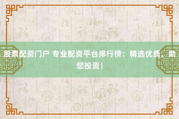 股票配资门户 专业配资平台排行榜：精选优质，助您投资！
