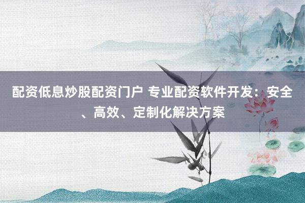 配资低息炒股配资门户 专业配资软件开发：安全、高效、定制化解决方案