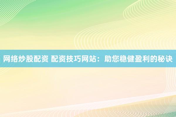 网络炒股配资 配资技巧网站：助您稳健盈利的秘诀