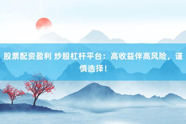 股票配资盈利 炒股杠杆平台：高收益伴高风险，谨慎选择！