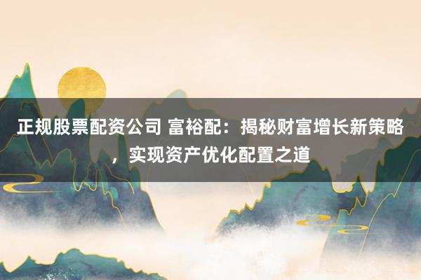 正规股票配资公司 富裕配：揭秘财富增长新策略，实现资产优化配置之道