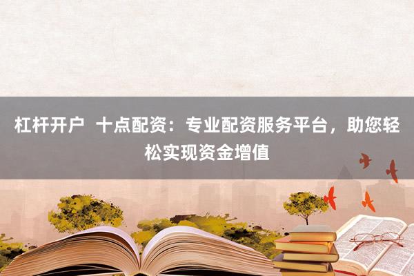 杠杆开户  十点配资：专业配资服务平台，助您轻松实现资金增值