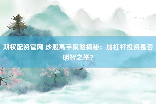 期权配资官网 炒股高手策略揭秘：加杠杆投资是否明智之举？