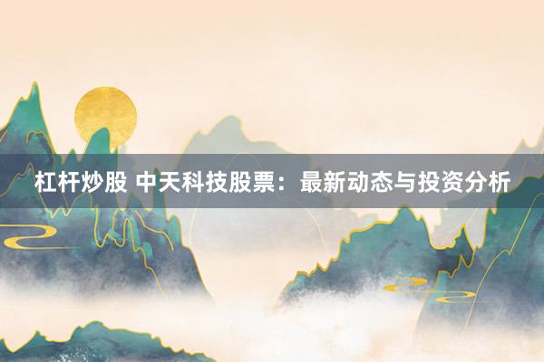 杠杆炒股 中天科技股票:最新动态与投资分析