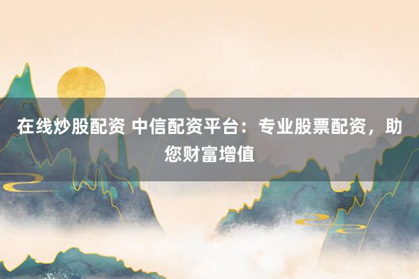 在线炒股配资 中信配资平台:专业股票配资,助您财富增值