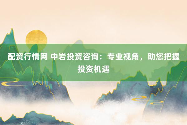 配资行情网 中岩投资咨询:专业视角,助您把握投资机遇