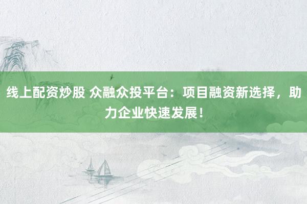 线上配资炒股 众融众投平台:项目融资新选择,助力企业快速发展!