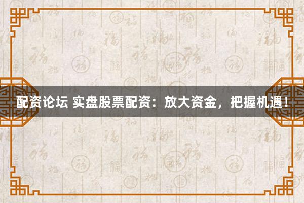 配资论坛 实盘股票配资:放大资金,把握机遇!