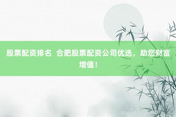 股票配资排名 合肥股票配资公司优选,助您财富增值!