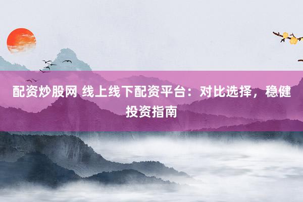 配资炒股网 线上线下配资平台:对比选择,稳健投资指南