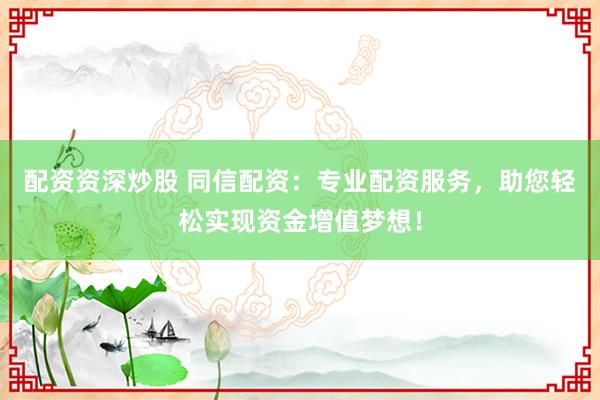 配资资深炒股 同信配资:专业配资服务,助您轻松实现资金增值梦想!