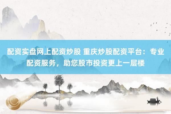 配资实盘网上配资炒股 重庆炒股配资平台：专业配资服务，助您股市投资更上一层楼