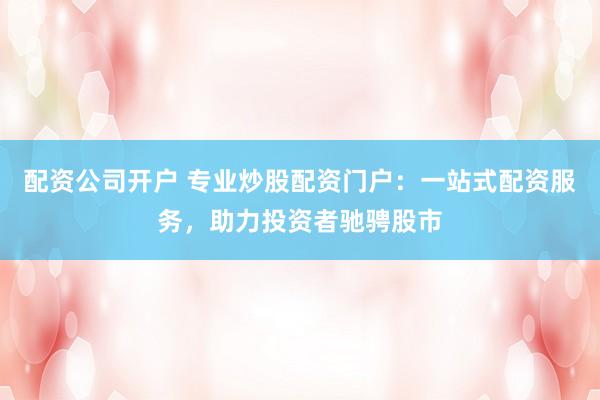 配资公司开户 专业炒股配资门户：一站式配资服务，助力投资者驰骋股市