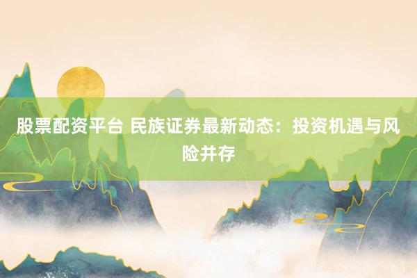 股票配资平台 民族证券最新动态:投资机遇与风险并存