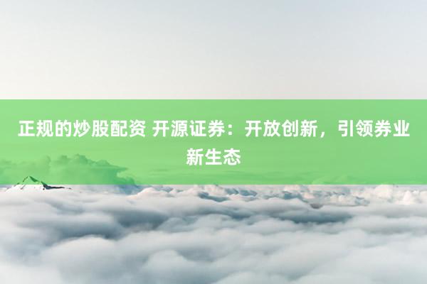 正规的炒股配资 开源证券：开放创新，引领券业新生态