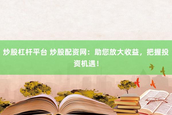 炒股杠杆平台 炒股配资网：助您放大收益，把握投资机遇！