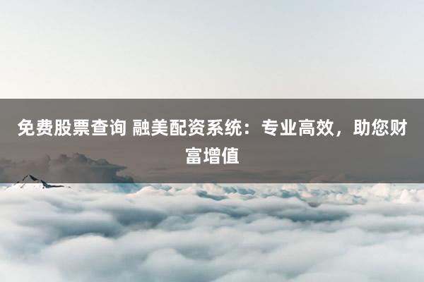 免费股票查询 融美配资系统：专业高效，助您财富增值